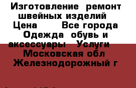 Изготовление, ремонт швейных изделий › Цена ­ 1 - Все города Одежда, обувь и аксессуары » Услуги   . Московская обл.,Железнодорожный г.